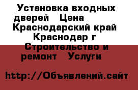 Установка входных дверей › Цена ­ 1 500 - Краснодарский край, Краснодар г. Строительство и ремонт » Услуги   